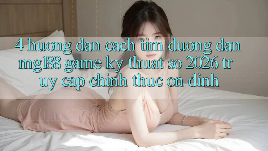 4. Hướng Dẫn Cách Tìm Đường dẫn mg188 - Game Kỹ Thuật Số 2026 - Truy Cập Chính Thức Ổn định