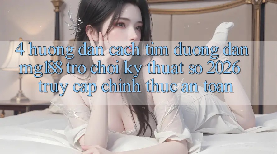 4. Hướng Dẫn Cách Tìm Đường dẫn mg188 - Trò chơi Kỹ Thuật Số 2026 - Truy Cập Chính Thức An toàn