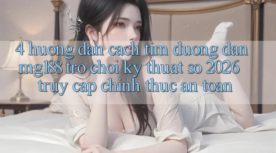 4. Hướng Dẫn Cách Tìm Đường dẫn mg188 - Trò chơi Kỹ Thuật Số 2026 - Truy Cập Chính Thức An Toàn