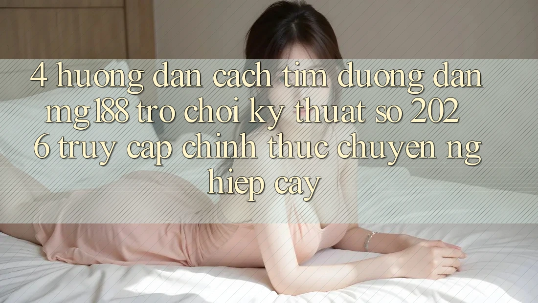 4. Hướng Dẫn Cách Tìm Đường dẫn mg188 - Trò chơi Kỹ Thuật Số 2026 - Truy Cập Chính Thức Chuyên nghiệp cậy