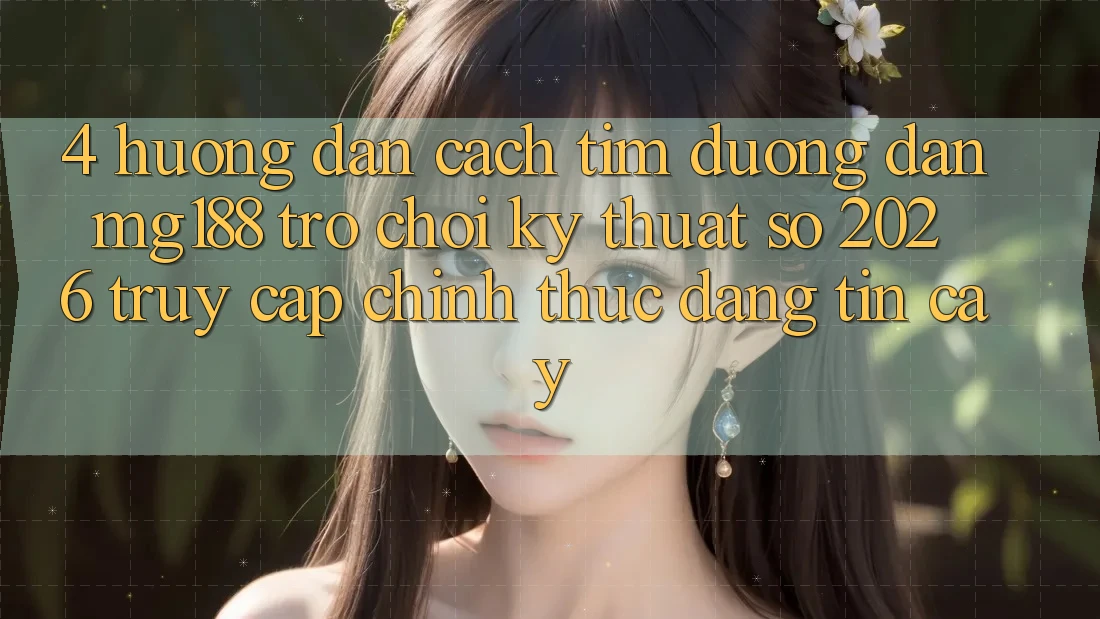 4. Hướng Dẫn Cách Tìm Đường dẫn mg188 - Trò chơi Kỹ Thuật Số 2026 - Truy Cập Chính Thức Đáng tin cậy 4. Hướng Dẫn Cách Tìm Đường dẫn mg188 - Trò chơi Kỹ Thuật Số 2026 - Truy Cập Chính Thức Đáng tin cậy