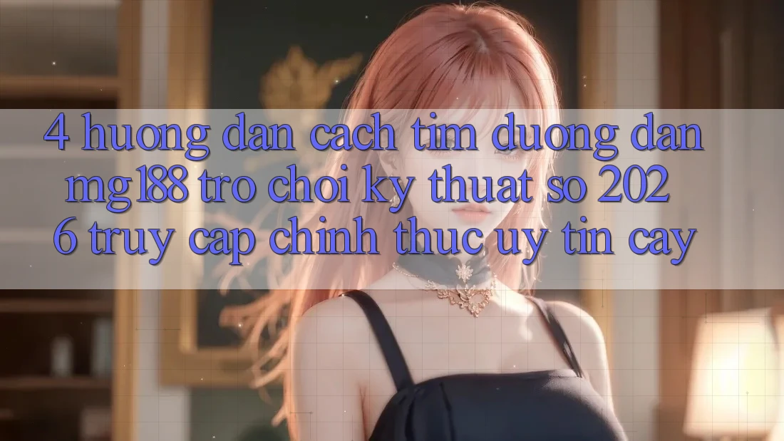 4. Hướng Dẫn Cách Tìm Đường dẫn mg188 - Trò chơi Kỹ Thuật Số 2026 - Truy Cập Chính Thức Uy tín cậy 4. Hướng Dẫn Cách Tìm Đường dẫn mg188 - Trò chơi Kỹ Thuật Số 2026 - Truy Cập Chính Thức Uy tín cậy