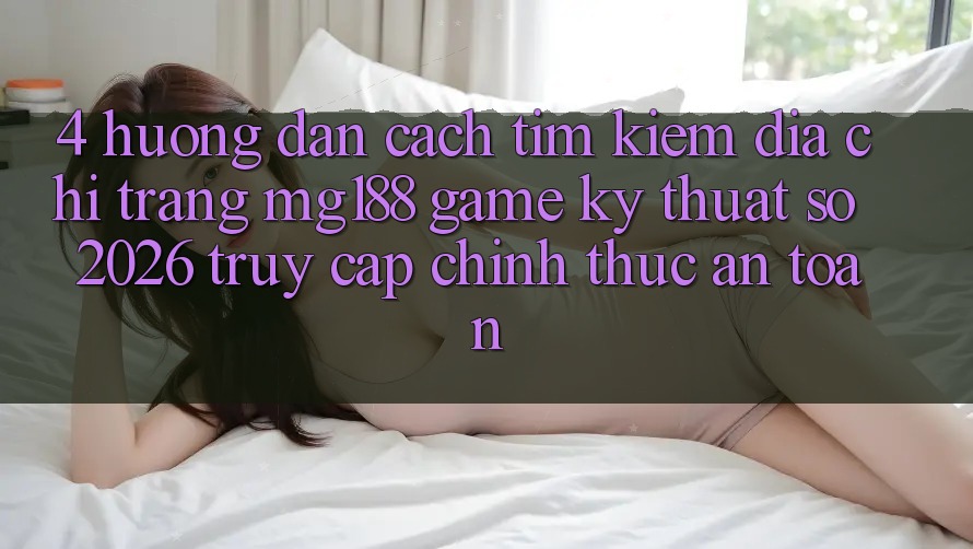 4. Hướng Dẫn Cách Tìm kiếm Địa chỉ trang mg188 - Game Kỹ Thuật Số 2026 - Truy Cập Chính Thức An Toàn