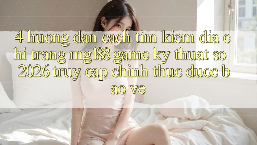 4. Hướng dẫn Cách Tìm kiếm Địa chỉ trang mg188 - Game Kỹ Thuật Số 2026 - Truy Cập Chính Thức Được bảo vệ
