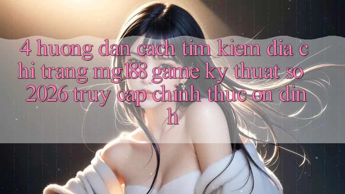 4. Hướng Dẫn Cách Tìm kiếm Địa chỉ trang mg188 - Game Kỹ Thuật Số 2026 - Truy Cập Chính Thức Ổn định