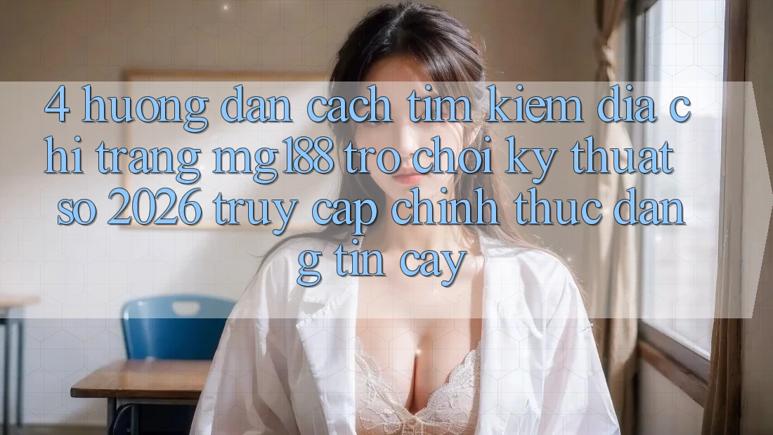 4. Hướng Dẫn Cách Tìm kiếm Địa chỉ trang mg188 - Trò chơi Kỹ Thuật Số 2026 - Truy Cập Chính Thức Đáng tin cậy