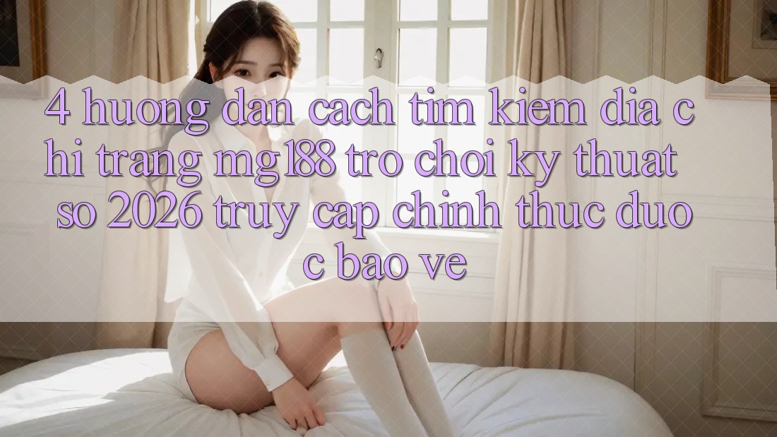 4. Hướng Dẫn Cách Tìm kiếm Địa chỉ trang mg188 - Trò chơi Kỹ Thuật Số 2026 - Truy Cập Chính Thức Được bảo vệ 4. Hướng Dẫn Cách Tìm kiếm Địa chỉ trang mg188 - Trò chơi Kỹ Thuật Số 2026 - Truy Cập Chính Thức Được bảo vệ
