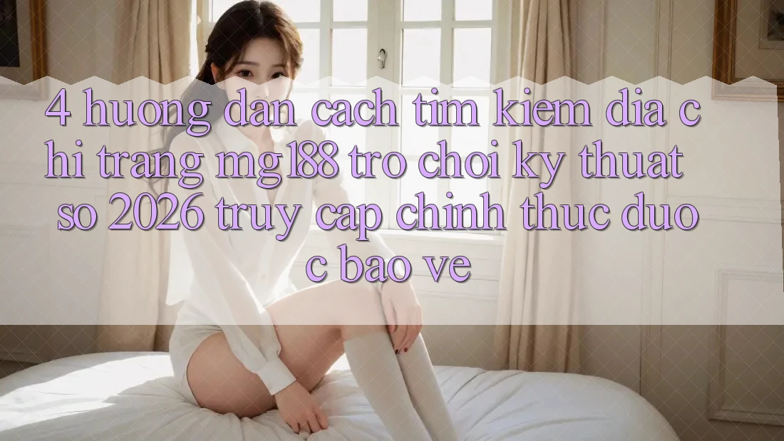 4. Hướng Dẫn Cách Tìm kiếm Địa chỉ trang mg188 - Trò chơi Kỹ Thuật Số 2026 - Truy Cập Chính Thức Được bảo vệ