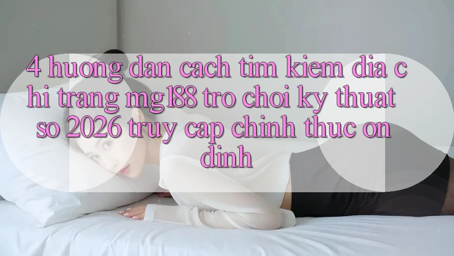 4. Hướng Dẫn Cách Tìm kiếm Địa chỉ trang mg188 - Trò chơi Kỹ Thuật Số 2026 - Truy Cập Chính Thức Ổn định 4. Hướng Dẫn Cách Tìm kiếm Địa chỉ trang mg188 - Trò chơi Kỹ Thuật Số 2026 - Truy Cập Chính Thức Ổn định