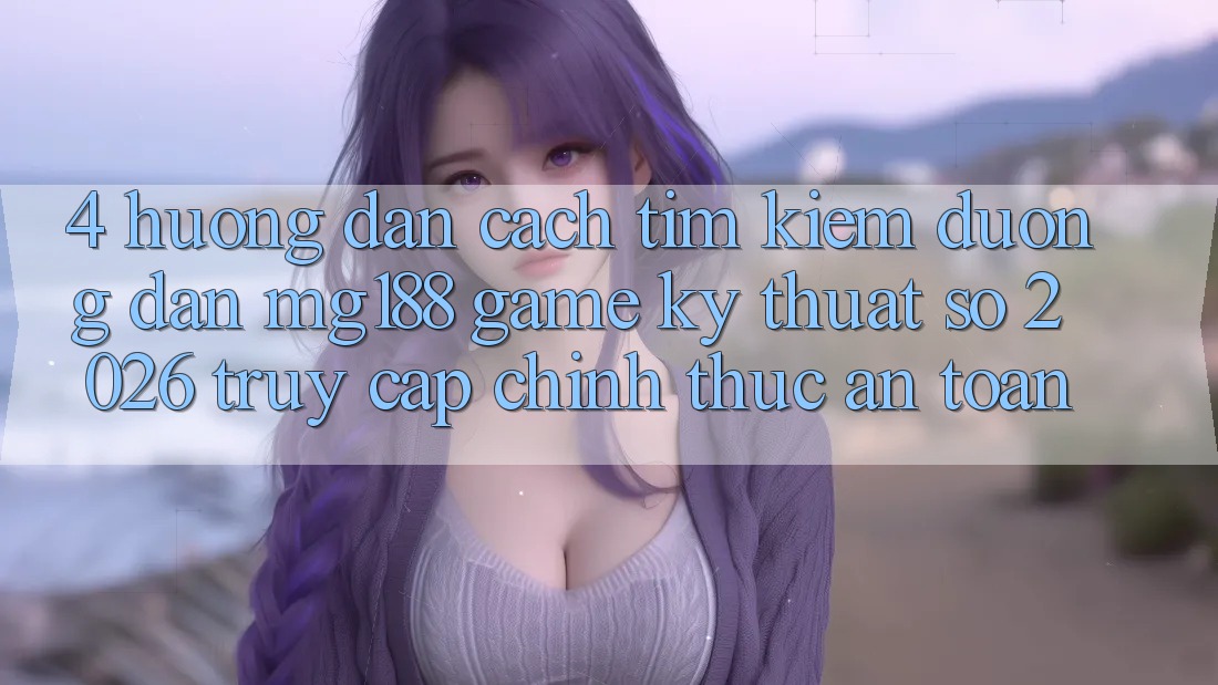 4. Hướng Dẫn Cách Tìm kiếm Đường dẫn mg188 - Game Kỹ Thuật Số 2026 - Truy Cập Chính Thức An Toàn