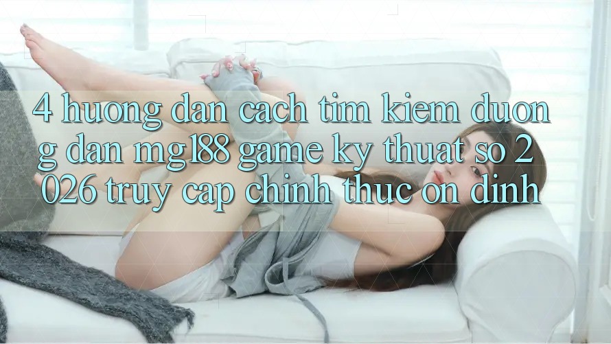 4. Hướng Dẫn Cách Tìm kiếm Đường dẫn mg188 - Game Kỹ Thuật Số 2026 - Truy Cập Chính Thức Ổn định 4. Hướng Dẫn Cách Tìm kiếm Đường dẫn mg188 - Game Kỹ Thuật Số 2026 - Truy Cập Chính Thức Ổn định