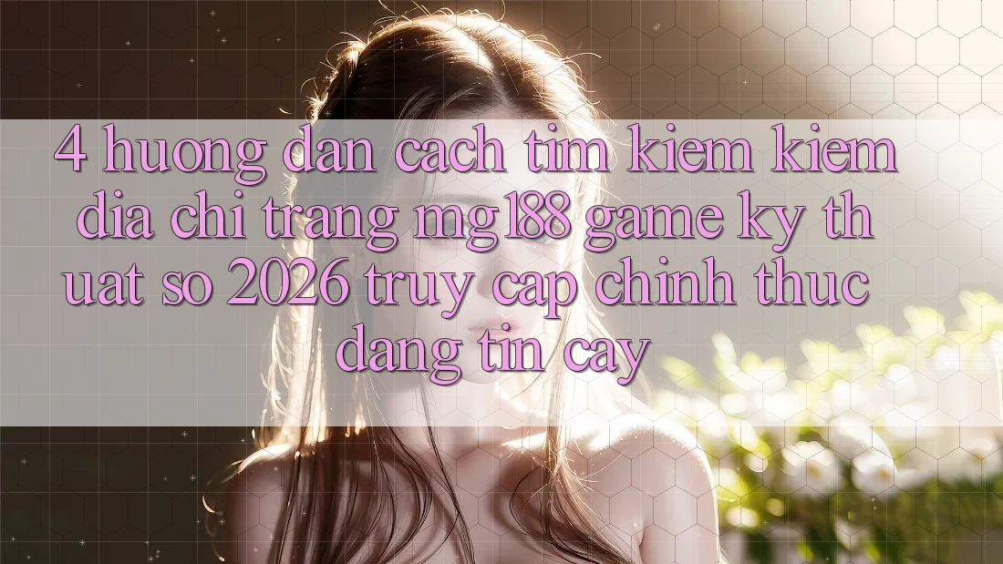 4. Hướng Dẫn Cách Tìm kiếm kiếm Địa chỉ trang mg188 - Game Kỹ Thuật Số 2026 - Truy Cập Chính Thức Đáng tin cậy