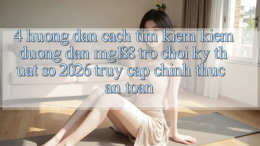 4. Hướng Dẫn Cách Tìm kiếm kiếm Đường dẫn mg188 - Trò chơi Kỹ Thuật Số 2026 - Truy Cập Chính Thức An Toàn 4. Hướng Dẫn Cách Tìm kiếm kiếm Đường dẫn mg188 - Trò chơi Kỹ Thuật Số 2026 - Truy Cập Chính Thức An Toàn