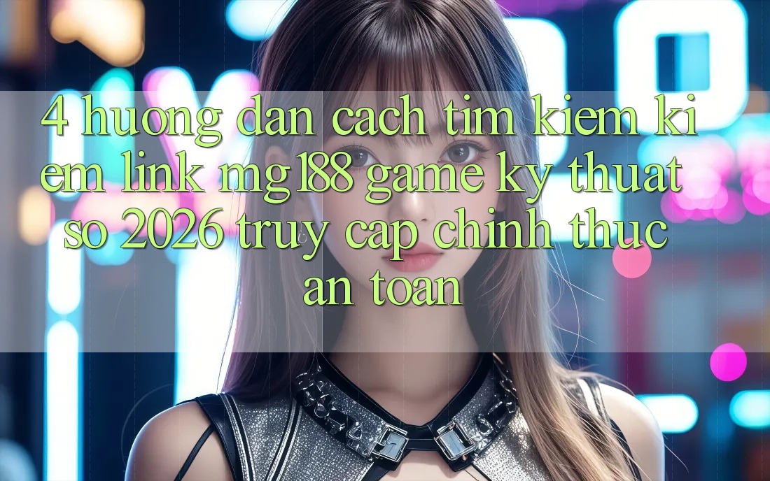 4. Hướng Dẫn Cách Tìm kiếm kiếm Link mg188 - Game Kỹ Thuật Số 2026 - Truy Cập Chính Thức An Toàn