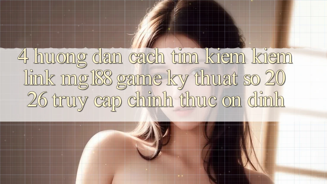 4. Hướng Dẫn Cách Tìm kiếm kiếm Link mg188 - Game Kỹ Thuật Số 2026 - Truy Cập Chính Thức Ổn định