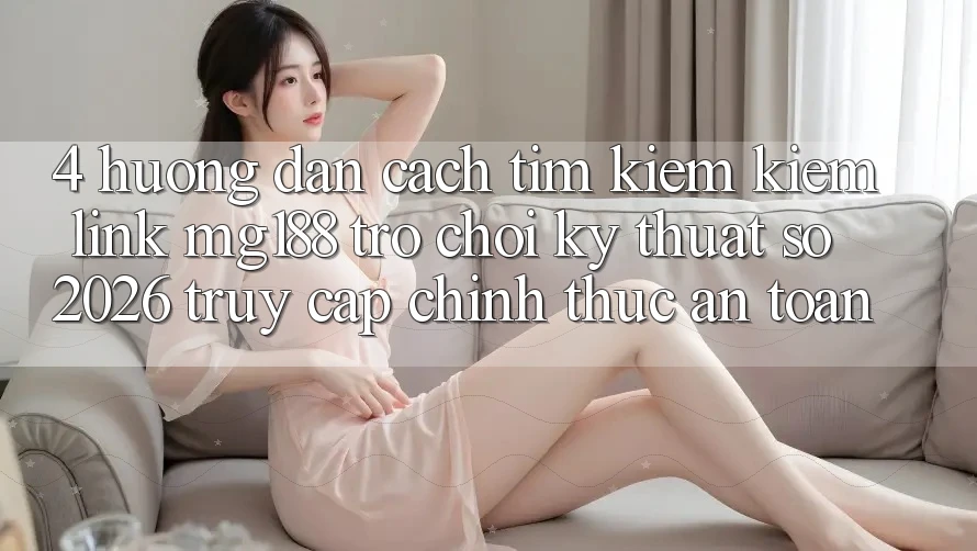 4. Hướng Dẫn Cách Tìm kiếm kiếm Link mg188 - Trò chơi Kỹ Thuật Số 2026 - Truy Cập Chính Thức An Toàn