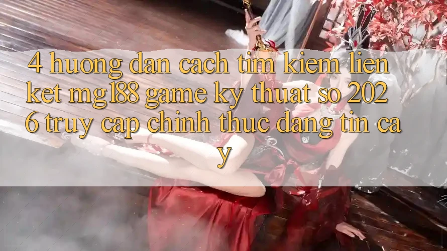 4. Hướng Dẫn Cách Tìm kiếm Liên kết mg188 - Game Kỹ Thuật Số 2026 - Truy Cập Chính Thức Đáng tin cậy