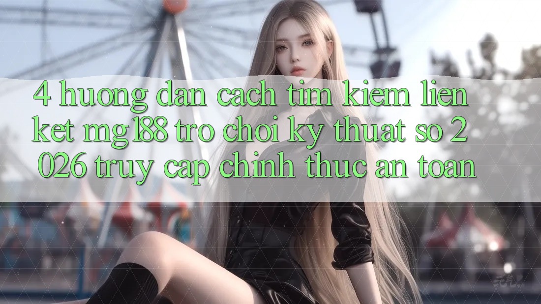4. Hướng Dẫn Cách Tìm kiếm Liên kết mg188 - Trò chơi Kỹ Thuật Số 2026 - Truy Cập Chính Thức An Toàn 4. Hướng Dẫn Cách Tìm kiếm Liên kết mg188 - Trò chơi Kỹ Thuật Số 2026 - Truy Cập Chính Thức An Toàn