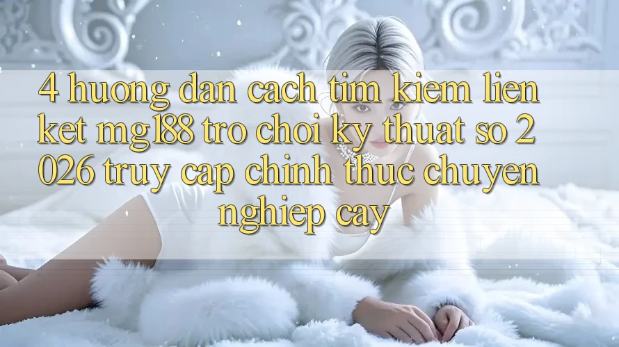 4. Hướng Dẫn Cách Tìm kiếm Liên kết mg188 - Trò chơi Kỹ Thuật Số 2026 - Truy Cập Chính Thức Chuyên nghiệp cậy