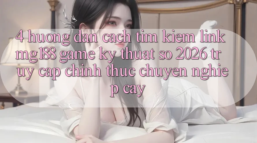4. Hướng Dẫn Cách Tìm kiếm Link mg188 - Game Kỹ Thuật Số 2026 - Truy Cập Chính Thức Chuyên nghiệp cậy