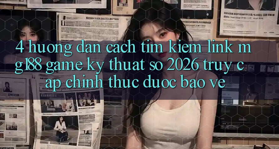 4. Hướng Dẫn Cách Tìm kiếm Link mg188 - Game Kỹ Thuật Số 2026 - Truy Cập Chính Thức Được bảo vệ