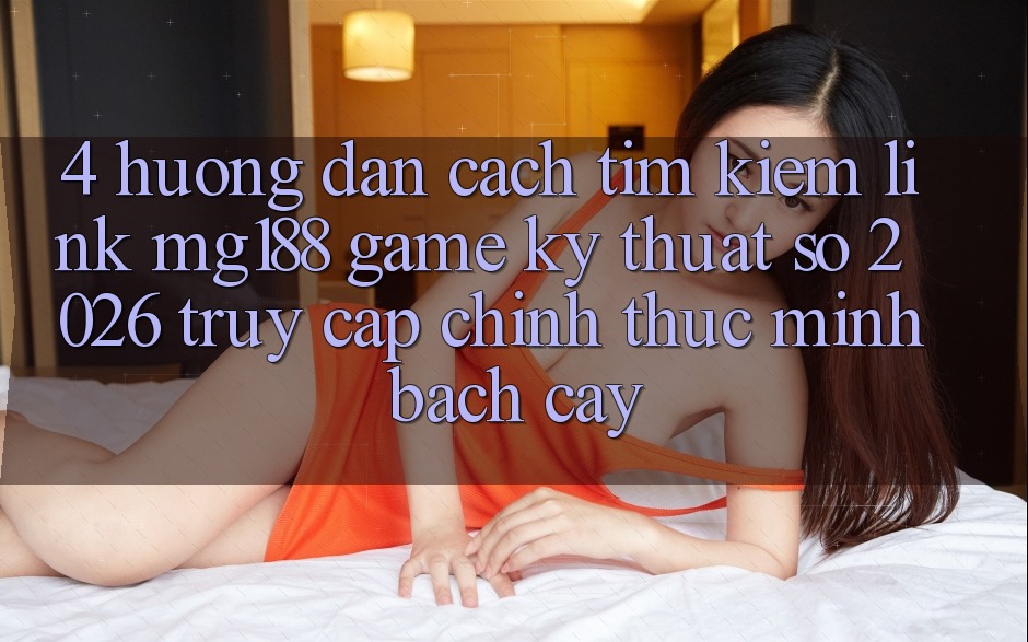 4. Hướng Dẫn Cách Tìm kiếm Link mg188 - Game Kỹ Thuật Số 2026 - Truy Cập Chính Thức Minh bạch cậy