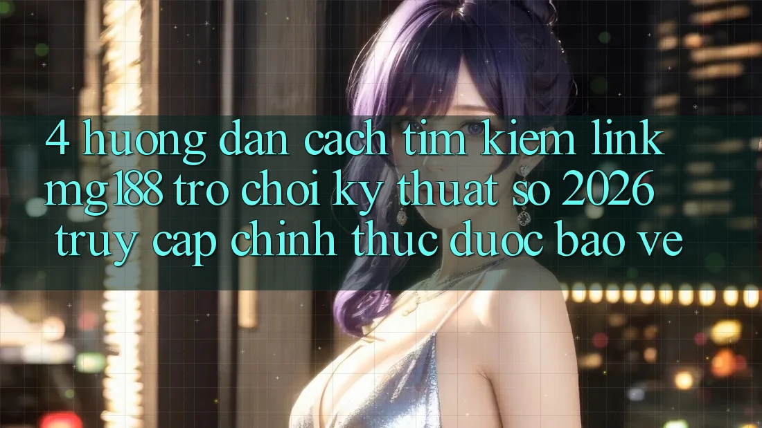 4. Hướng Dẫn Cách Tìm kiếm Link mg188 - Trò chơi Kỹ Thuật Số 2026 - Truy Cập Chính Thức Được bảo vệ