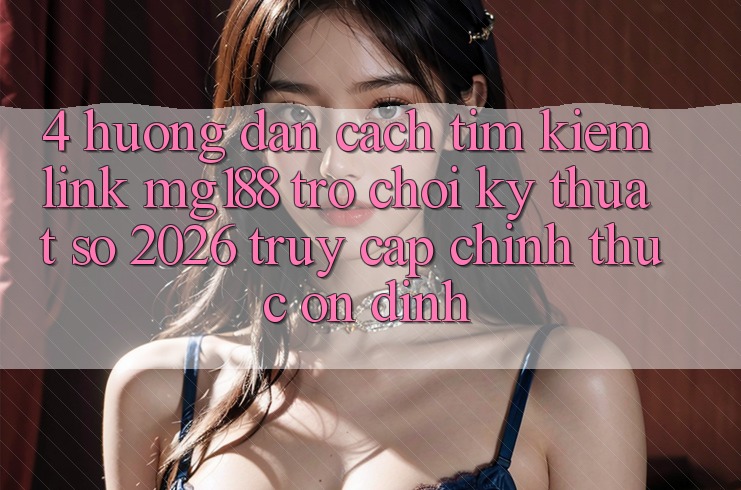 4. Hướng Dẫn Cách Tìm kiếm Link mg188 - Trò chơi Kỹ Thuật Số 2026 - Truy Cập Chính Thức Ổn định