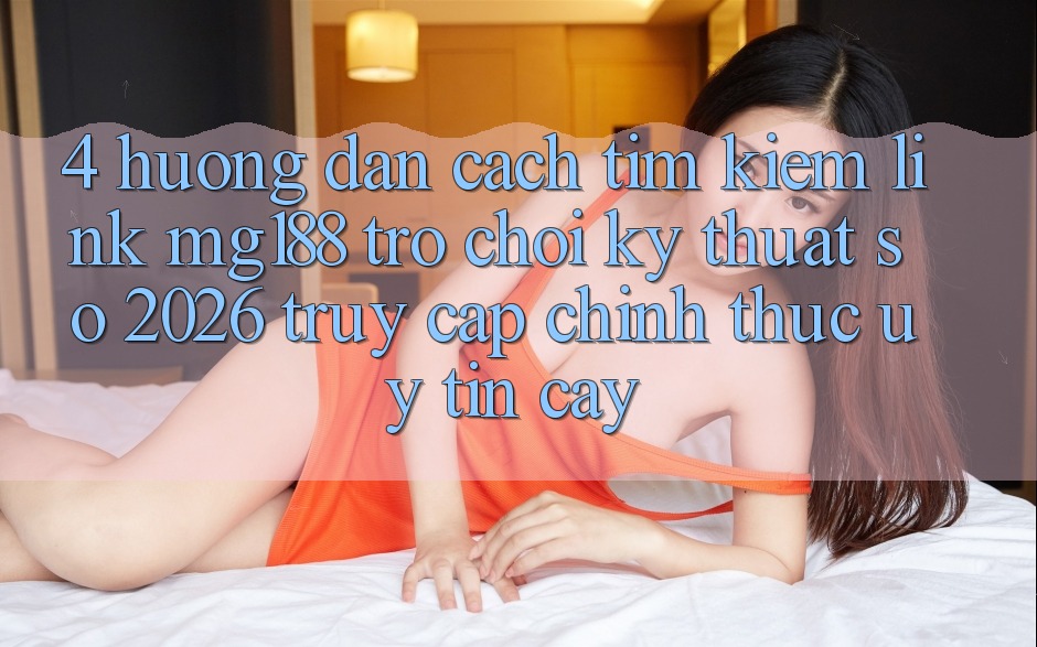 4. Hướng Dẫn Cách Tìm kiếm Link mg188 - Trò chơi Kỹ Thuật Số 2026 - Truy Cập Chính Thức Uy tín cậy 4. Hướng Dẫn Cách Tìm kiếm Link mg188 - Trò chơi Kỹ Thuật Số 2026 - Truy Cập Chính Thức Uy tín cậy