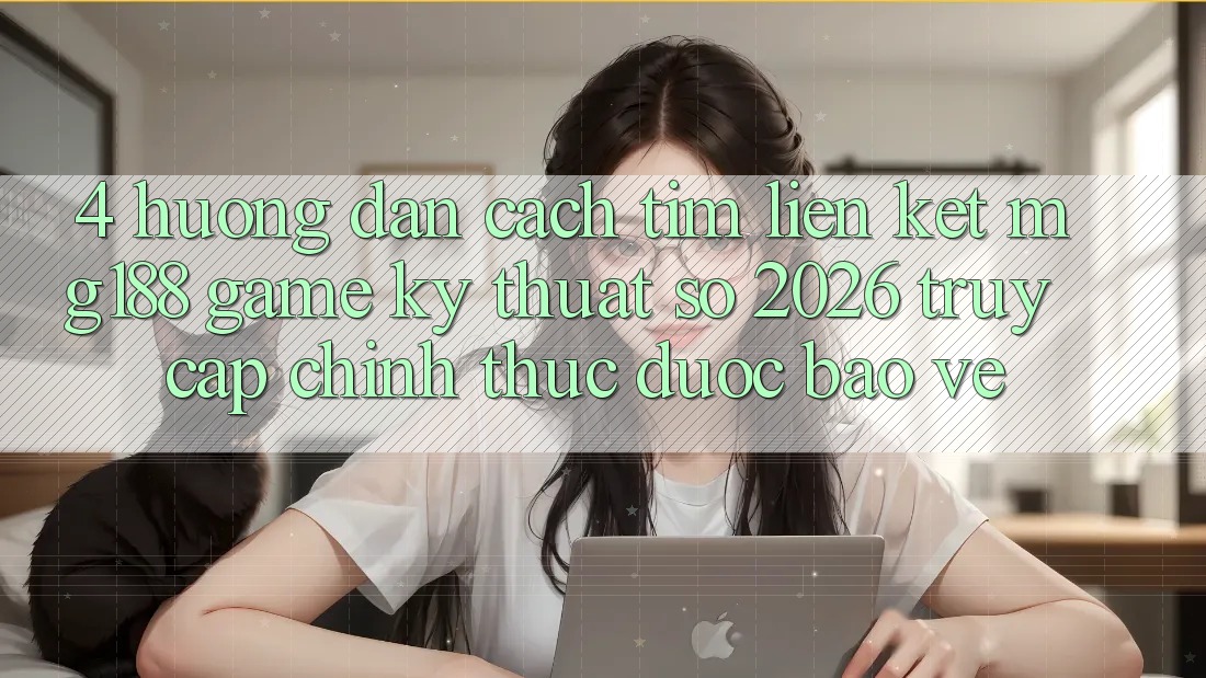 4. Hướng Dẫn Cách Tìm Liên kết mg188 - Game Kỹ Thuật Số 2026 - Truy Cập Chính Thức Được bảo vệ