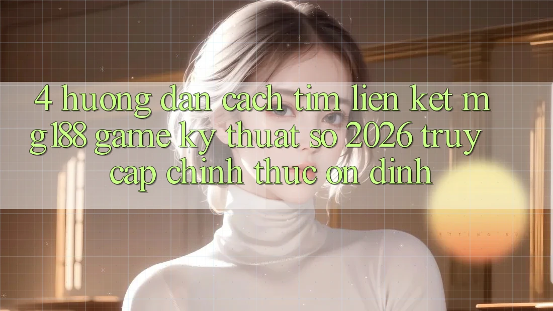 4. Hướng Dẫn Cách Tìm Liên kết mg188 - Game Kỹ Thuật Số 2026 - Truy Cập Chính Thức Ổn định