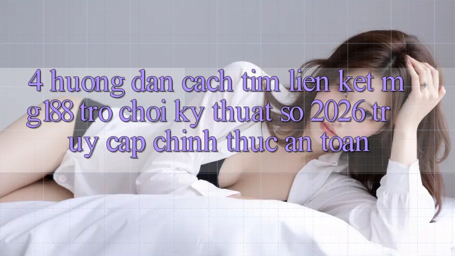 4. Hướng dẫn Cách Tìm Liên kết mg188 - Trò chơi Kỹ Thuật Số 2026 - Truy Cập Chính Thức An Toàn