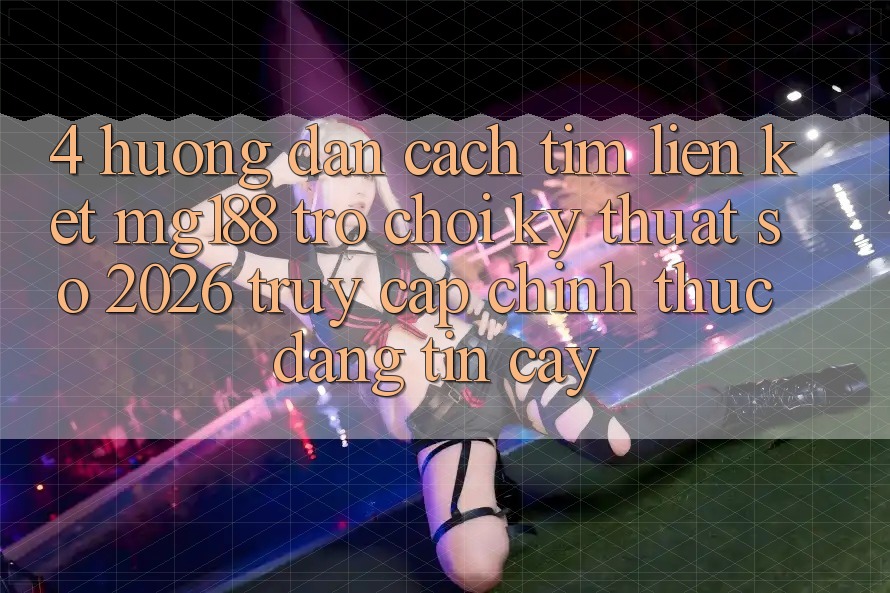 4. Hướng dẫn Cách Tìm Liên kết mg188 - Trò chơi Kỹ Thuật Số 2026 - Truy Cập Chính Thức Đáng tin cậy