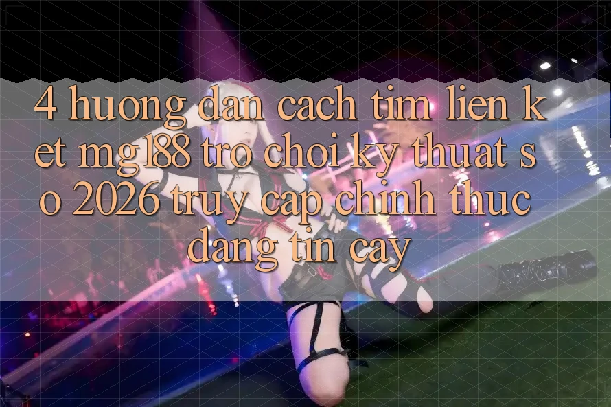 4. Hướng Dẫn Cách Tìm Liên kết mg188 - Trò chơi Kỹ Thuật Số 2026 - Truy Cập Chính Thức Đáng tin cậy