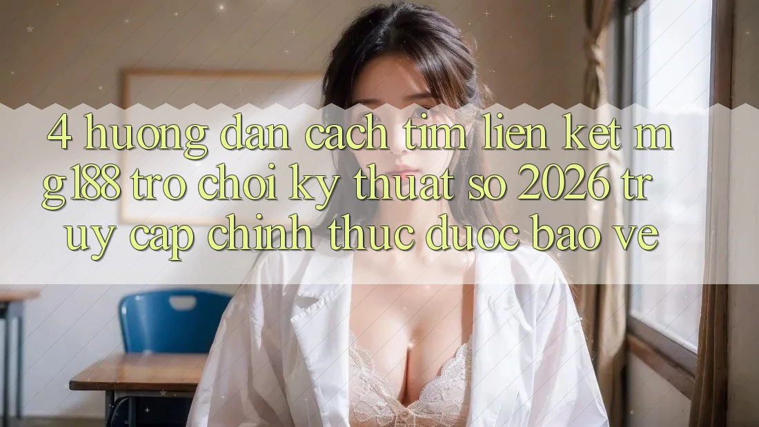 4. Hướng dẫn Cách Tìm Liên kết mg188 - Trò chơi Kỹ Thuật Số 2026 - Truy Cập Chính Thức Được bảo vệ