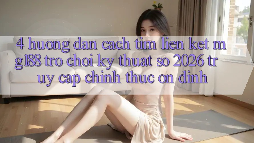 4. Hướng Dẫn Cách Tìm Liên kết mg188 - Trò chơi Kỹ Thuật Số 2026 - Truy Cập Chính Thức Ổn định