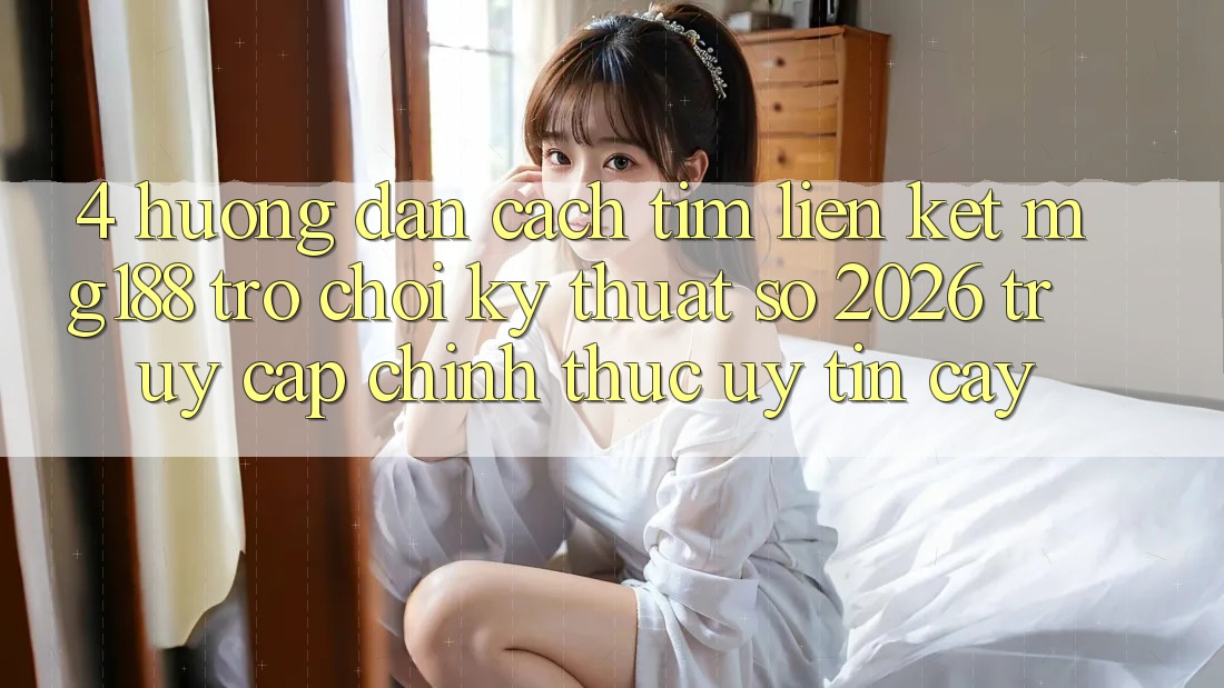 4. Hướng Dẫn Cách Tìm Liên kết mg188 - Trò chơi Kỹ Thuật Số 2026 - Truy Cập Chính Thức Uy tín cậy