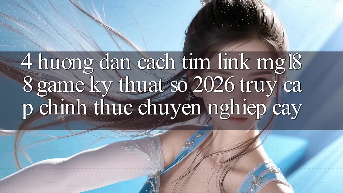 4. Hướng dẫn Cách Tìm Link mg188 - Game Kỹ Thuật Số 2026 - Truy Cập Chính Thức Chuyên nghiệp cậy
