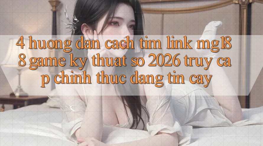 4. Hướng Dẫn Cách Tìm Link mg188 - Game Kỹ Thuật Số 2026 - Truy Cập Chính Thức Đáng tin cậy