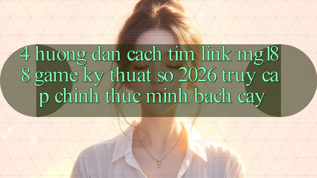 4. Hướng Dẫn Cách Tìm Link mg188 - Game Kỹ Thuật Số 2026 - Truy Cập Chính Thức Minh bạch cậy