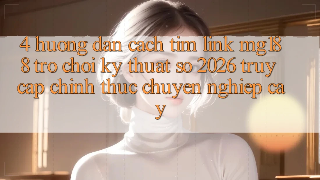 4. Hướng Dẫn Cách Tìm Link mg188 - Trò chơi Kỹ Thuật Số 2026 - Truy Cập Chính Thức Chuyên nghiệp cậy