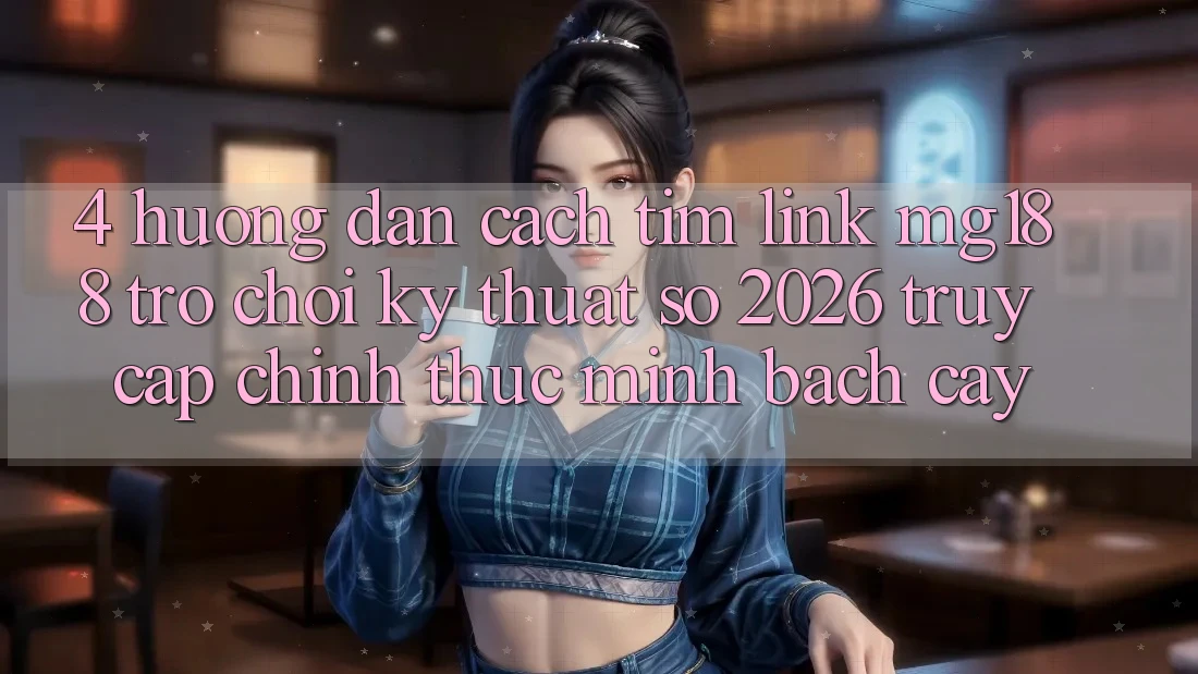 4. Hướng Dẫn Cách Tìm Link mg188 - Trò chơi Kỹ Thuật Số 2026 - Truy Cập Chính Thức Minh bạch cậy
