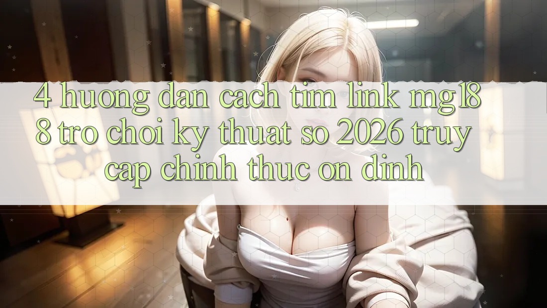 4. Hướng Dẫn Cách Tìm Link mg188 - Trò chơi Kỹ Thuật Số 2026 - Truy Cập Chính Thức Ổn định