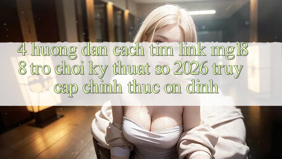 4. Hướng Dẫn Cách Tìm Link mg188 - Trò chơi Kỹ Thuật Số 2026 - Truy Cập Chính Thức Ổn định