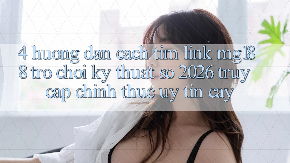4. Hướng Dẫn Cách Tìm Link mg188 - Trò chơi Kỹ Thuật Số 2026 - Truy Cập Chính Thức Uy tín cậy