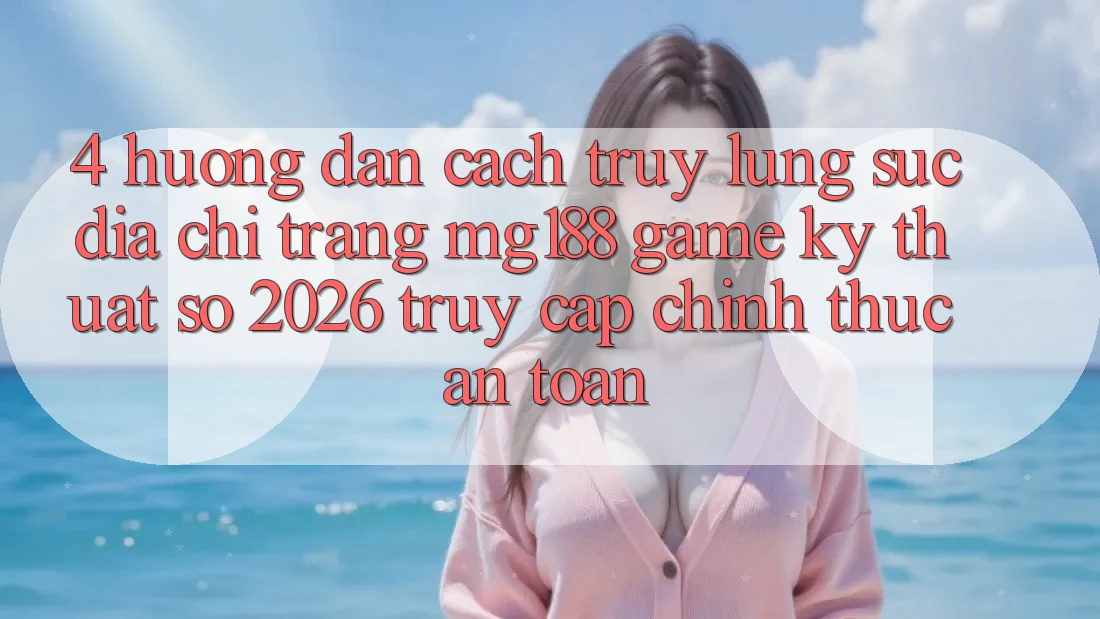 4. Hướng Dẫn Cách Truy lùng sục Địa chỉ trang mg188 - Game Kỹ Thuật Số 2026 - Truy Cập Chính Thức An Toàn