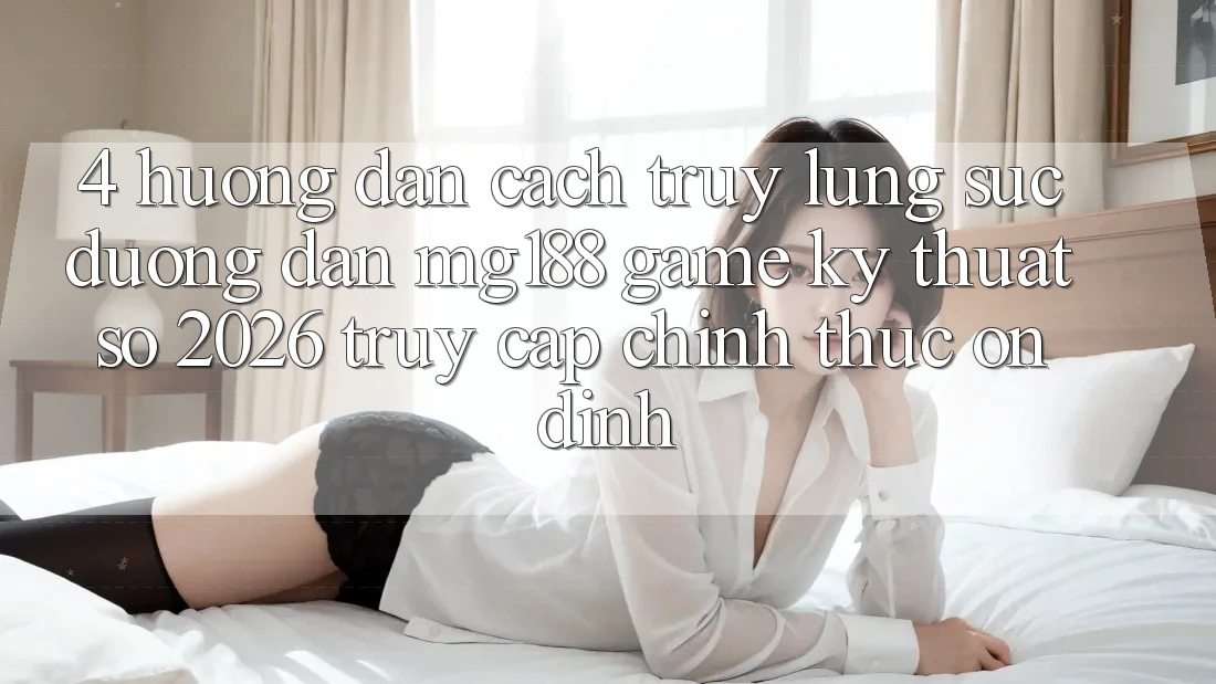 4. Hướng Dẫn Cách Truy lùng sục Đường dẫn mg188 - Game Kỹ Thuật Số 2026 - Truy Cập Chính Thức Ổn định