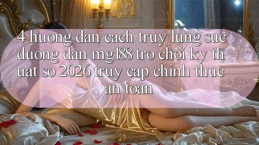 4. Hướng Dẫn Cách Truy lùng sục Đường dẫn mg188 - Trò chơi Kỹ Thuật Số 2026 - Truy Cập Chính Thức An Toàn