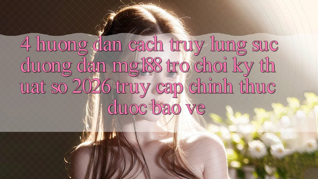 4. Hướng Dẫn Cách Truy lùng sục Đường dẫn mg188 - Trò chơi Kỹ Thuật Số 2026 - Truy Cập Chính Thức Được bảo vệ