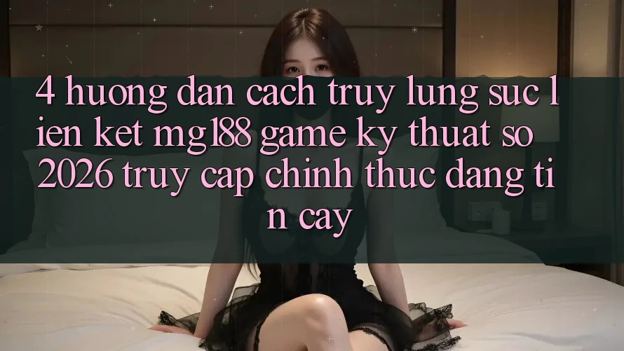 4. Hướng Dẫn Cách Truy lùng sục Liên kết mg188 - Game Kỹ Thuật Số 2026 - Truy Cập Chính Thức Đáng tin cậy 4. Hướng Dẫn Cách Truy lùng sục Liên kết mg188 - Game Kỹ Thuật Số 2026 - Truy Cập Chính Thức Đáng tin cậy